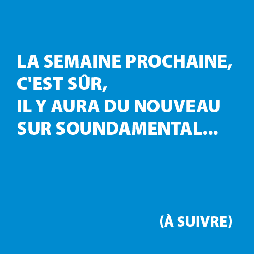 La semaine prochaine, c'est s&ucirc;r, il y aura du nouveau sur Soundamental... (&agrave; suivre)
